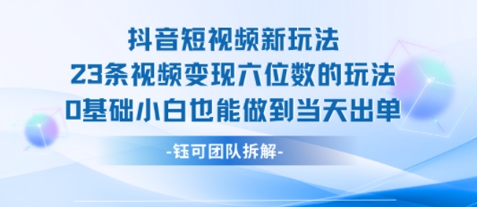 抖音短视频新玩法，23条视频变现六位数，0基础小白也能做到当天出单-桂芽网创