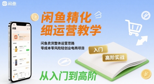 闲鱼精细化运营入门+高阶实战教学，闲鱼卖货整体运营思路，零成本零风险轻创业电商项目-桂芽网创