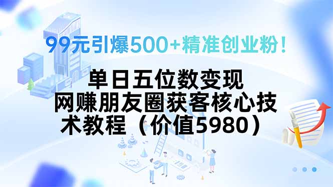 99元引爆500+精准创业粉！单日五位数变现，网赚朋友圈获客核心技术教程…-桂芽网创
