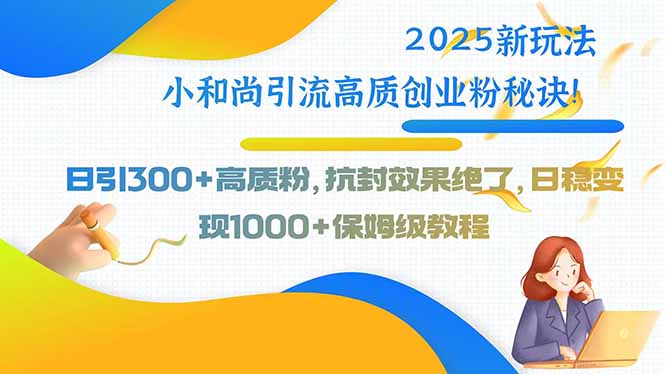 2025新玩法小和尚引流高质创业粉秘诀！日引300+高质粉，抗封效果绝了，…-桂芽网创