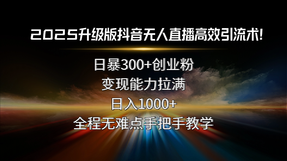 2025升级版抖音无人直播高效引流术！日暴300+创业粉，变现能力拉满，日…-桂芽网创