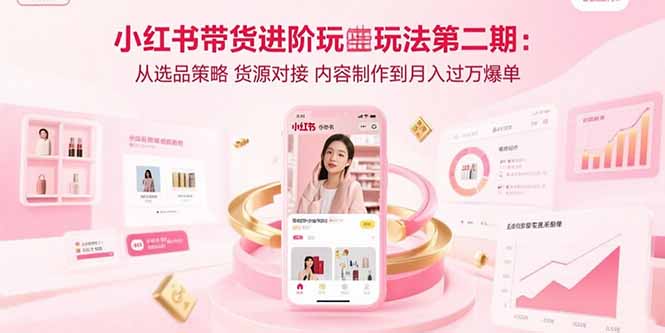 小红书带货进阶玩法第二期：从选品策略 货源对接 内容制作到月入过万爆单-桂芽网创