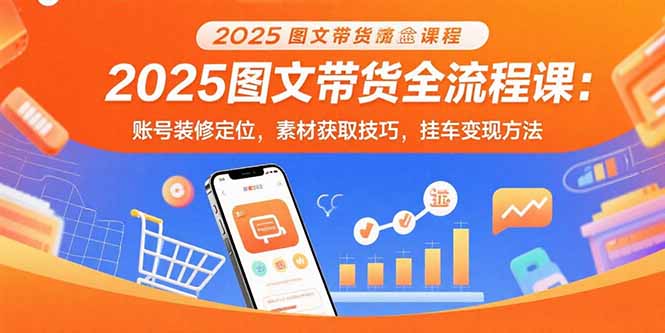 2025图文带货全流程课：账号装修定位，素材获取技巧，挂车变现方法-桂芽网创