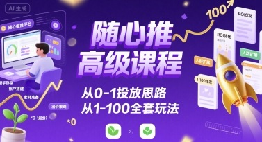 随心推高级课程，从0-1投放思路，也有从1-100的全套玩法-桂芽网创