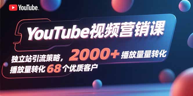 YouTube视频营销课，独立站引流策略，2000+播放量转化68个优质客户-桂芽网创