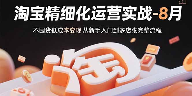 淘宝精细化运营实战-8月：不囤货低成本变现 从新手入门到多店扩张完整流程-桂芽网创