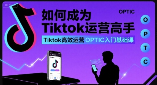 如何成为Tiktok运营高手，Tiktok高效运营OPTIC入门基础课-桂芽网创