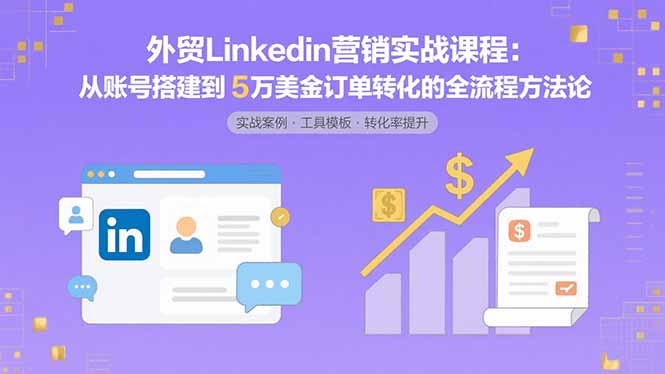 外贸LinkedIn营销实战课程：从账号搭建到5万美金订单转化的全流程方法论-桂芽网创