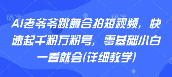AI老爷爷跳舞合拍短视频，快速起千粉万粉号，零基础小白一看就会(详细教学)-桂芽网创