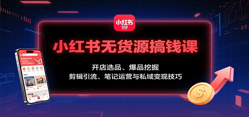 小红书无货源搞钱课：开店选品、爆品挖掘，剪辑引流、笔记运营与私域变现技巧-桂芽网创