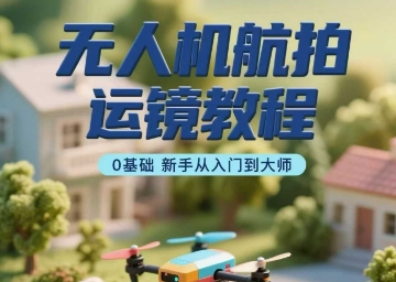 无人机航拍运镜教程，0基础新手从入门到大师-桂芽网创
