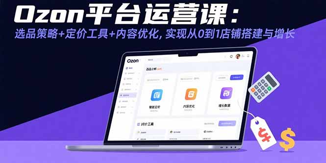 Ozon平台运营课：选品策略+定价工具+内容优化，实现从0到1店铺搭建与增长-桂芽网创