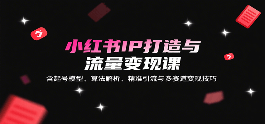 小红书IP打造与流量变现课：含起号模型、算法解析、精准引流与多赛道变现技巧-桂芽网创