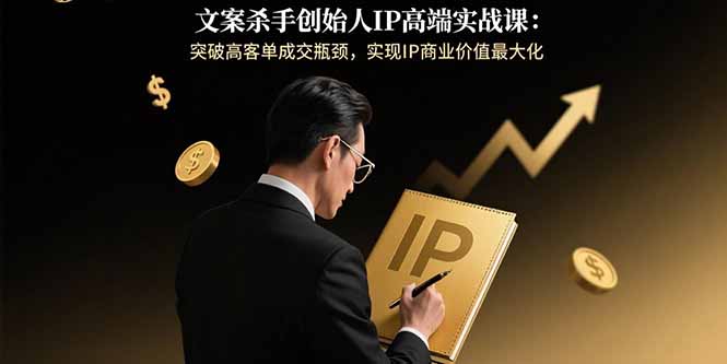 文案杀手创始人IP高端实战课：突破高客单成交瓶颈，实现IP商业价值最大化-桂芽网创