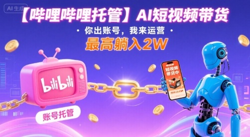 【哔哩哔哩托管】AI短视频带货，你出账号，我来运营，最高躺入2W【揭秘】-桂芽网创
