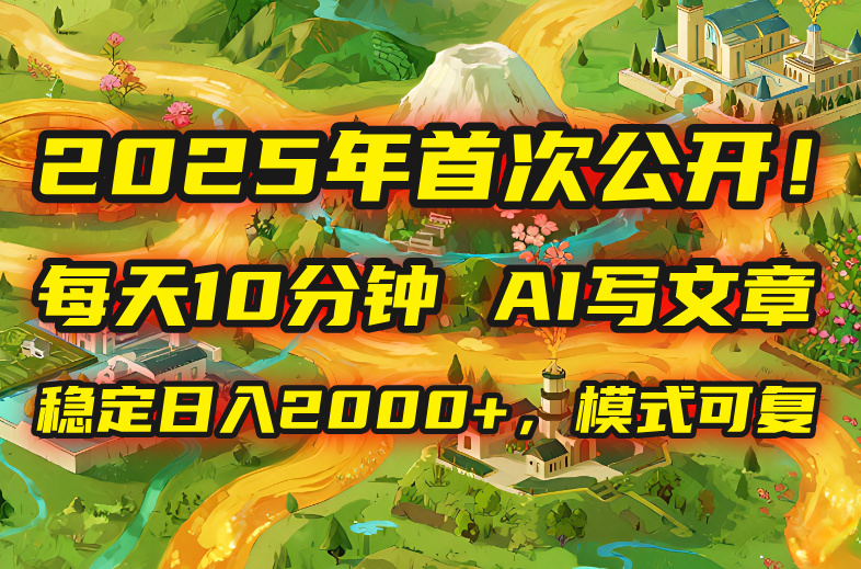 2025年8月首次公开，每天10分钟，用AI写文章，稳定日入2000+，模式可复…-桂芽网创