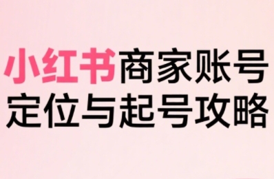 小红书电商全链路实战从定位到爆单，系统拆解小红书商家起号全流程(更新)-桂芽网创