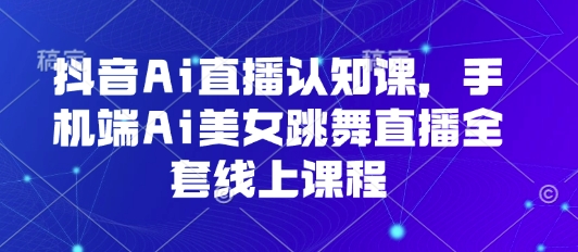 抖音Ai直播认知课，手机端Ai美女跳舞直播全套线上课程-桂芽网创