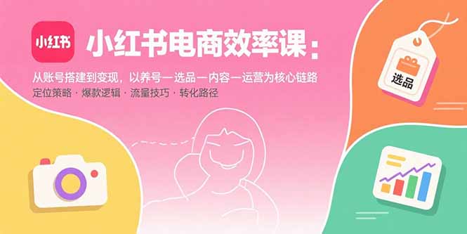 小红书电商效率课：从账号搭建到变现，以养号-选品-内容-运营为核心链路-桂芽网创