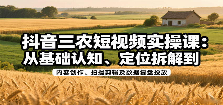 抖音三农短视频实操课：从基础认知、定位拆解到内容创作、拍摄剪辑及数据复盘投放-桂芽网创