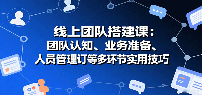 线上团队搭建课：团队认知、业务准备、人员管理、协议签订等多环节实用技巧-桂芽网创
