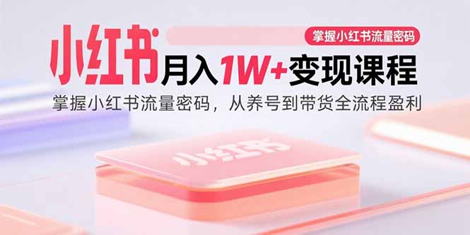 小红书月入1W+变现课程：掌握小红书流量密码，从养号到带货全流程盈利-桂芽网创