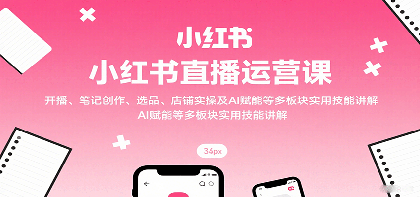 小红书直播运营课：开播、笔记创作、选品、店铺实操及 AI 赋能等多板块实用技能讲解-桂芽网创