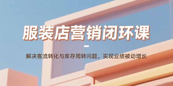服装店营销闭环课：解决客流转化与库存周转问题。实现业绩被动增长-桂芽网创
