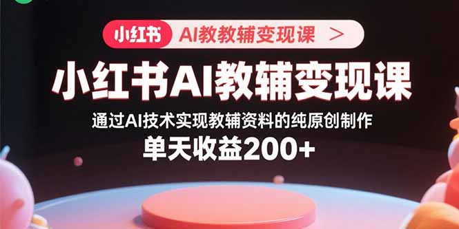 小红书AI教辅变现课，通过AI技术实现教辅资料的纯原创制作  单天收益200+-桂芽网创