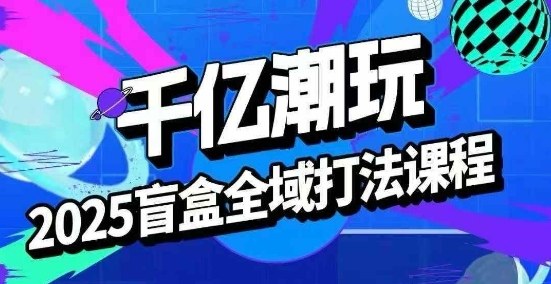 2025盲盒全域全套打法课，盲盒起号、选品、话术、私域等-桂芽网创