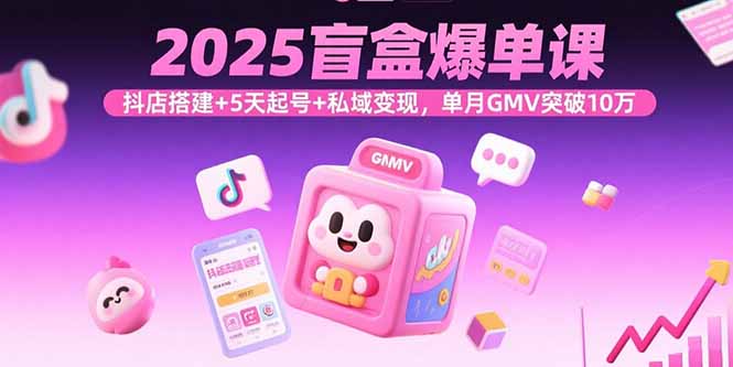 2025盲盒爆单课，抖店搭建+5天起号+私域变现，单月GMV突破10万-桂芽网创