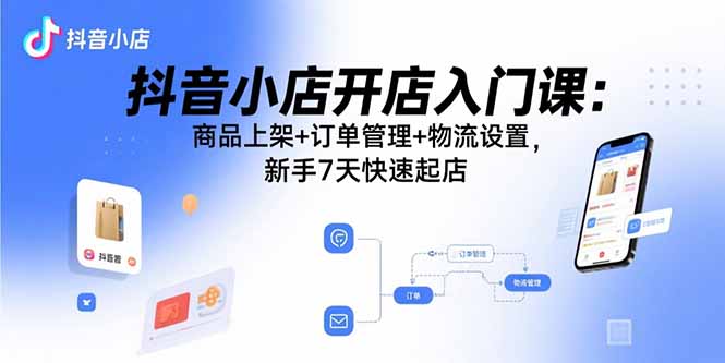 抖音小店开店入门课：商品上架+订单管理+物流设置，新手7天快速起店-桂芽网创