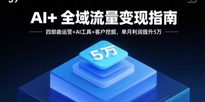 AI+全域流量变现指南，四部曲运营+AI工具+客户挖掘，单月利润提升5万-桂芽网创