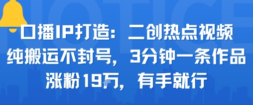 口播IP打造：二创热点视频，纯搬运不封号，3分钟一条作品，涨粉19w，有手就行-桂芽网创