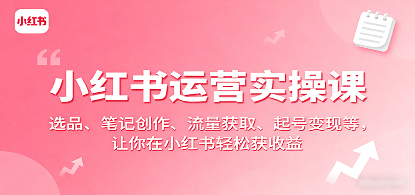 小红书运营实操课：选品、笔记创作、流量获取、起号变现等，让你在小红书轻松获收益-桂芽网创
