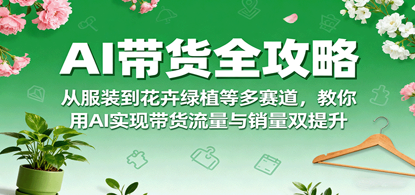 AI带货全攻略，从服装到花卉绿植等多赛道，教你用AI实现带货流量与销量双提升-桂芽网创