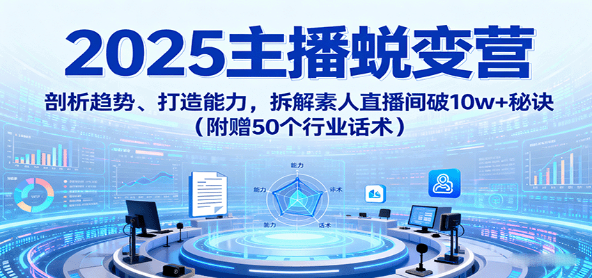 2025主播蜕变营：剖析趋势、打造能力，拆解素人直播间破10w+秘诀(附赠50个行业话术)-桂芽网创