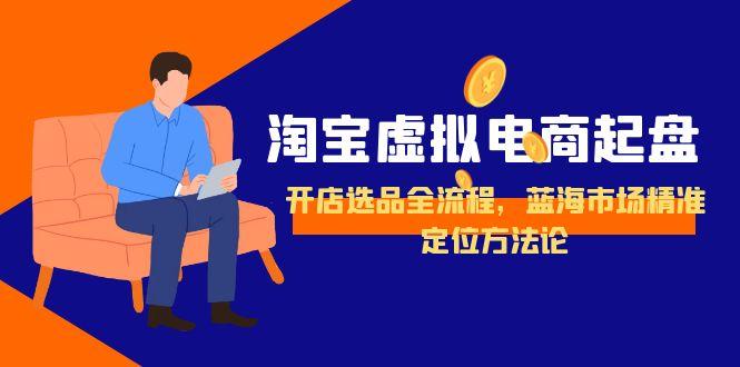 淘宝虚拟电商起盘，开店选品全流程，蓝海市场精准定位方法论-桂芽网创