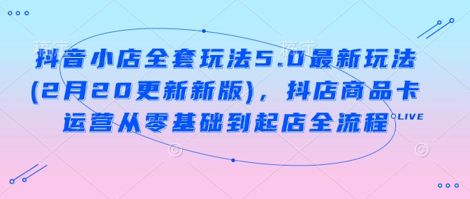 抖音小店全套玩法5.0最新玩法(2月20更新新版)，抖店商品卡运营从零基础到起店全流程-桂芽网创