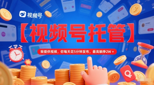 【视频号托管 】我提供视频，你每天花5分钟发布，最高躺挣2W+【揭秘】-桂芽网创