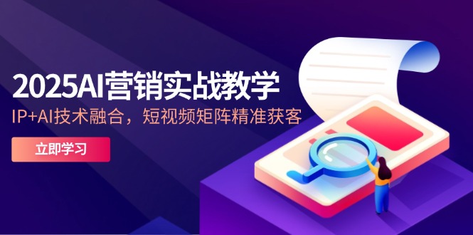 2025AI营销实战教学-5月，IP+AI技术融合，短视频矩阵精准获客-桂芽网创
