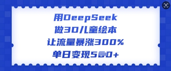 用DeepSeek做3D儿童绘本，让流量暴涨300%，单日变现多张-桂芽网创
