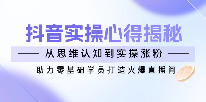 （14344期）抖音实战心得揭秘，从思维认知到实操涨粉，助力零基础学员打造火爆直播间-桂芽网创