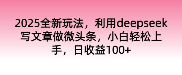 2025全新玩法，利用deepseek写文章做微头条，小白轻松上手，日收益100+-桂芽网创