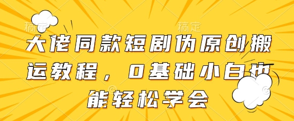 大佬同款短剧伪原创搬运方法，0基础小白也能轻松学会-桂芽网创