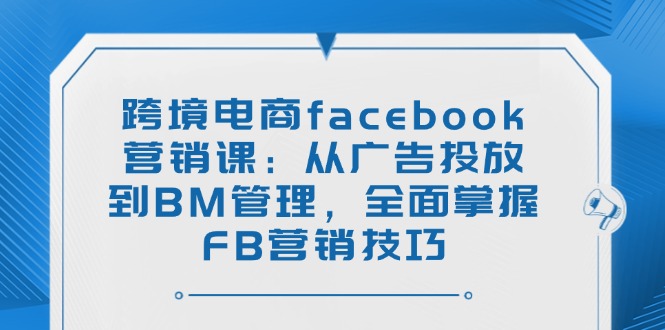 （14314期）跨境电商facebook营销课：从广告投放到BM管理，全面掌握FB营销技巧-桂芽网创