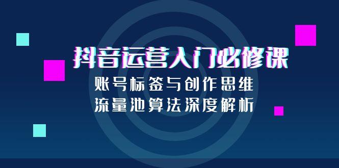 抖音运营入门必修课，账号标签与创作思维，流量池算法深度解析-桂芽网创
