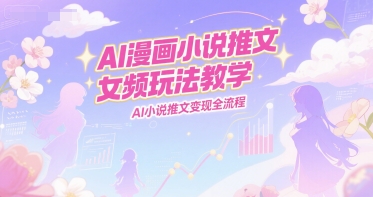AI漫画小说推文女频玩法教学，AI小说推文变现全流程-桂芽网创
