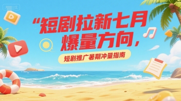 短剧拉新七月爆量方向，短剧推广暑期冲量指南-桂芽网创