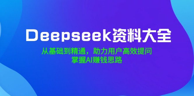 （14331期）Deepseek资料大全，从基础到精通，助力用户高效提问，掌握AI赚钱思路-桂芽网创